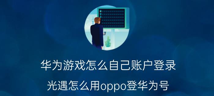 华为游戏怎么自己账户登录 光遇怎么用oppo登华为号？